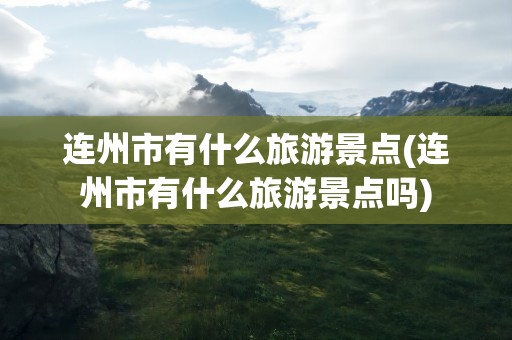 连州市有什么旅游景点(连州市有什么旅游景点吗)