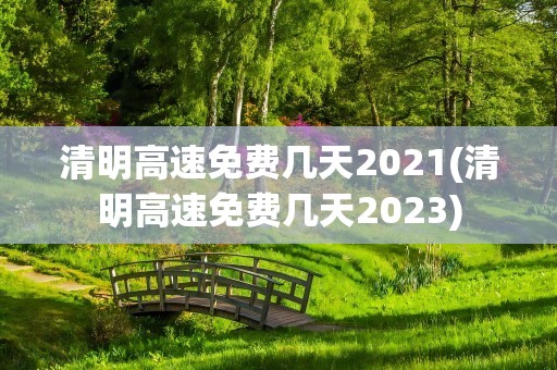 清明高速免费几天2021(清明高速免费几天2023)