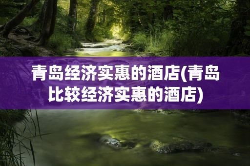 青岛经济实惠的酒店(青岛比较经济实惠的酒店)