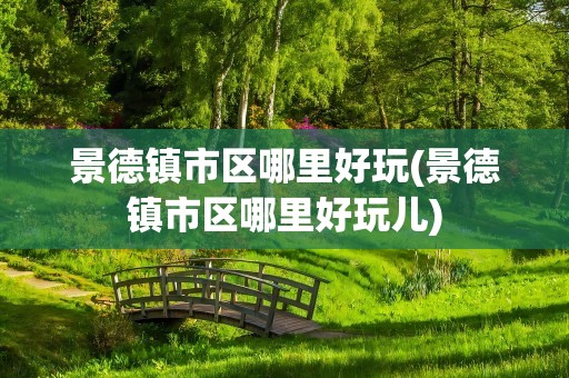 景德镇市区哪里好玩(景德镇市区哪里好玩儿)