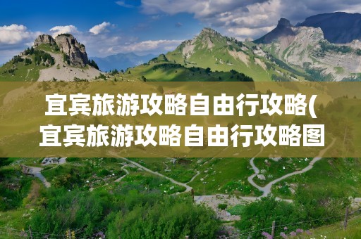 宜宾旅游攻略自由行攻略(宜宾旅游攻略自由行攻略图)