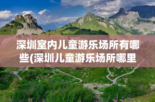 深圳室内儿童游乐场所有哪些(深圳儿童游乐场所哪里好玩)