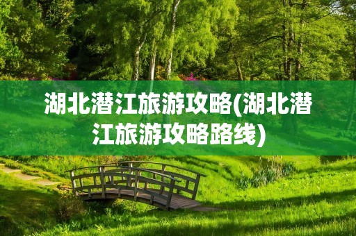 湖北潜江旅游攻略(湖北潜江旅游攻略路线)