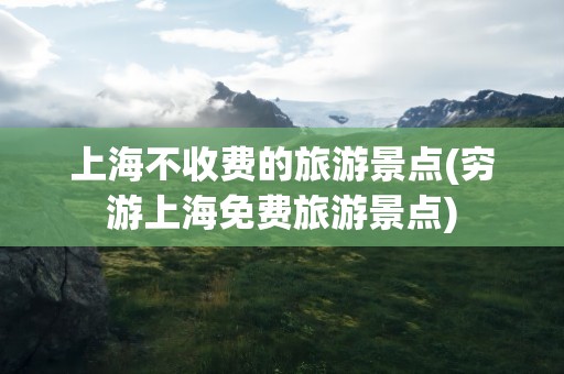 上海不收费的旅游景点(穷游上海免费旅游景点)