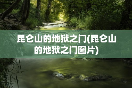 昆仑山的地狱之门(昆仑山的地狱之门图片)