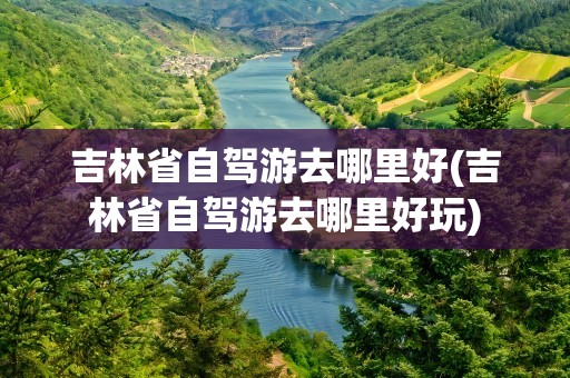 吉林省自驾游去哪里好(吉林省自驾游去哪里好玩)