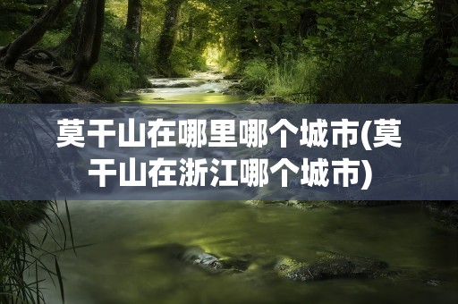莫干山在哪里哪个城市(莫干山在浙江哪个城市)