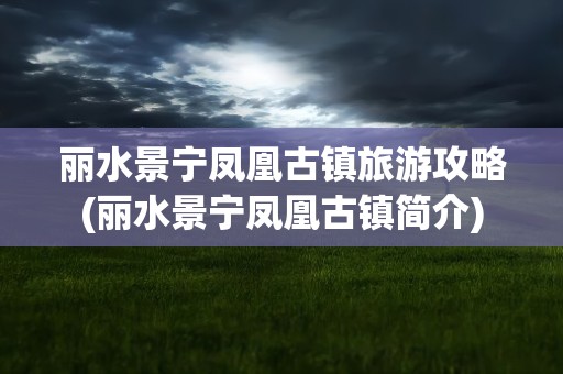 丽水景宁凤凰古镇旅游攻略(丽水景宁凤凰古镇简介)