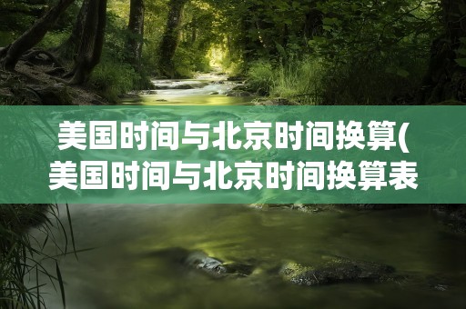 美国时间与北京时间换算(美国时间与北京时间换算表)