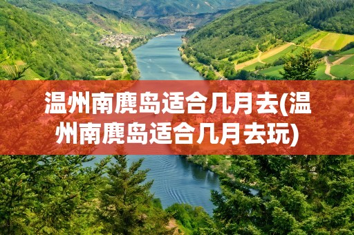 温州南麂岛适合几月去(温州南麂岛适合几月去玩)