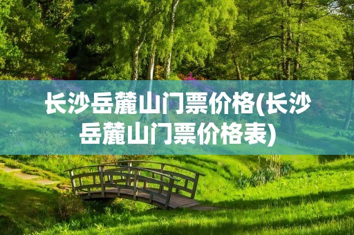 长沙岳麓山门票价格(长沙岳麓山门票价格表)