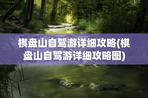 棋盘山自驾游详细攻略(棋盘山自驾游详细攻略图)