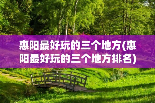 惠阳最好玩的三个地方(惠阳最好玩的三个地方排名)