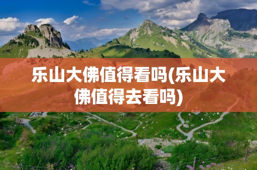 乐山大佛值得看吗(乐山大佛值得去看吗)