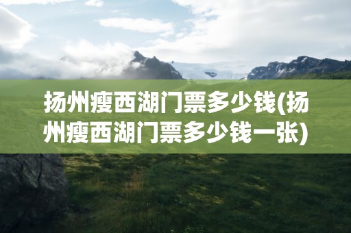 扬州瘦西湖门票多少钱(扬州瘦西湖门票多少钱一张)