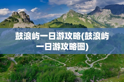 鼓浪屿一日游攻略(鼓浪屿一日游攻略图)