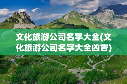 文化旅游公司名字大全(文化旅游公司名字大全凶吉)