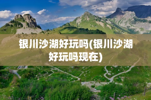 银川沙湖好玩吗(银川沙湖好玩吗现在)