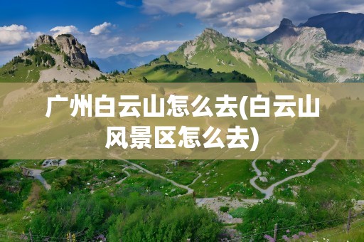 广州白云山怎么去(白云山风景区怎么去)