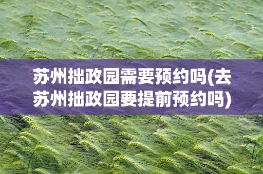 苏州拙政园需要预约吗(去苏州拙政园要提前预约吗)