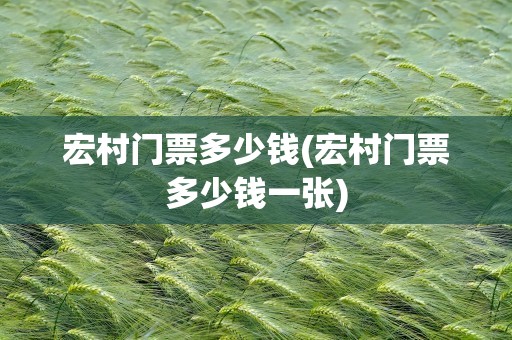 宏村门票多少钱(宏村门票多少钱一张)