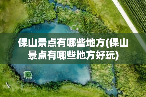 保山景点有哪些地方(保山景点有哪些地方好玩)