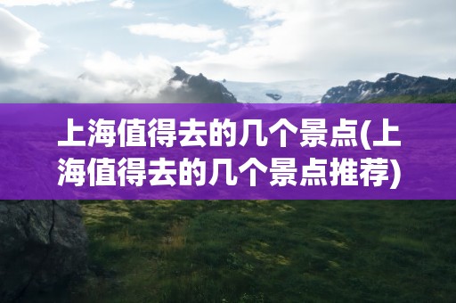 上海值得去的几个景点(上海值得去的几个景点推荐)