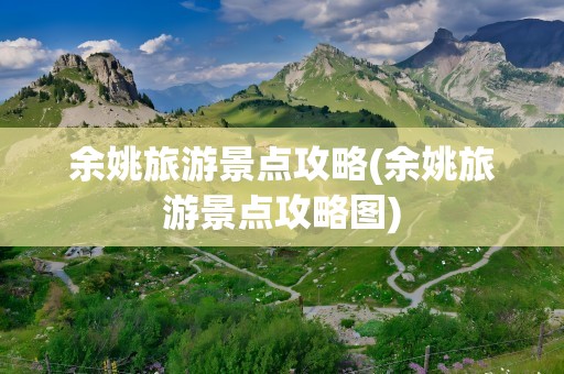 余姚旅游景点攻略(余姚旅游景点攻略图)