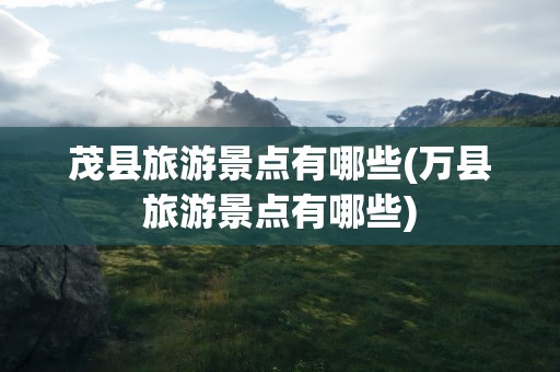 茂县旅游景点有哪些(万县旅游景点有哪些)