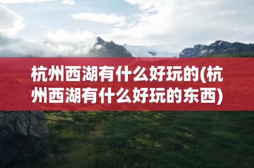 杭州西湖有什么好玩的(杭州西湖有什么好玩的东西)