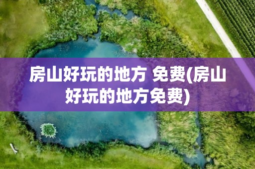 房山好玩的地方 免费(房山好玩的地方免费)