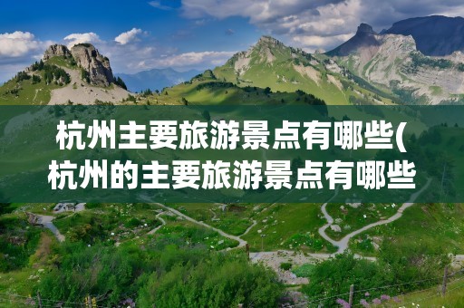 杭州主要旅游景点有哪些(杭州的主要旅游景点有哪些)