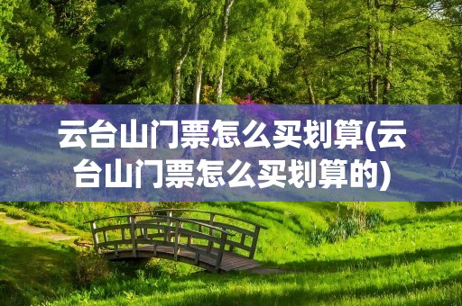 云台山门票怎么买划算(云台山门票怎么买划算的)