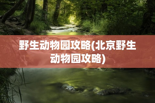野生动物园攻略(北京野生动物园攻略)
