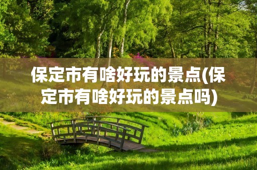 保定市有啥好玩的景点(保定市有啥好玩的景点吗)