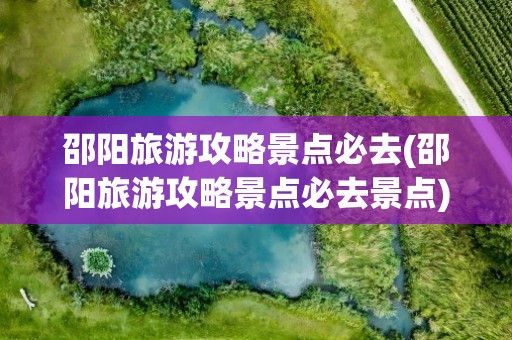 邵阳旅游攻略景点必去(邵阳旅游攻略景点必去景点)