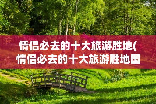 情侣必去的十大旅游胜地(情侣必去的十大旅游胜地国外)