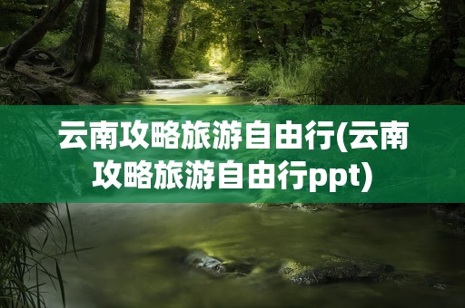 云南攻略旅游自由行(云南攻略旅游自由行ppt)
