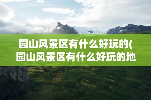 园山风景区有什么好玩的(园山风景区有什么好玩的地方)