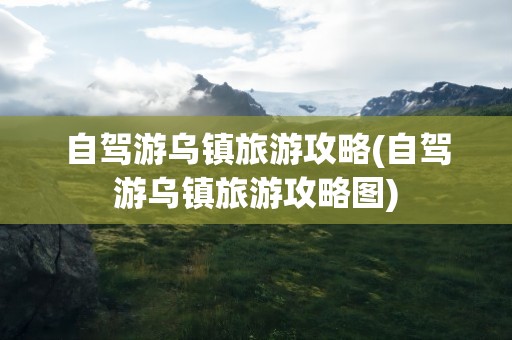 自驾游乌镇旅游攻略(自驾游乌镇旅游攻略图)