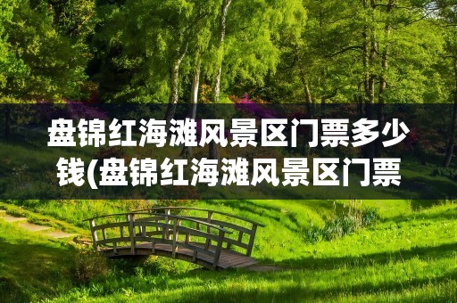 盘锦红海滩风景区门票多少钱(盘锦红海滩风景区门票多少钱啊)