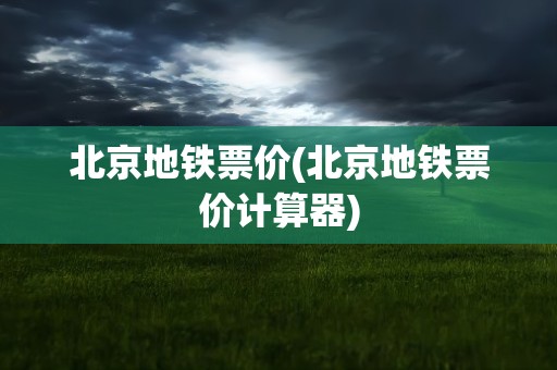 北京地铁票价(北京地铁票价计算器)