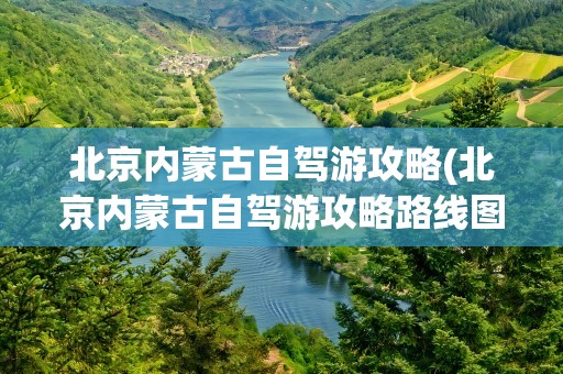 北京内蒙古自驾游攻略(北京内蒙古自驾游攻略路线图)