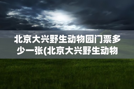 北京大兴野生动物园门票多少一张(北京大兴野生动物园门票多少一张票)