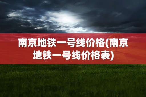 南京地铁一号线价格(南京地铁一号线价格表)