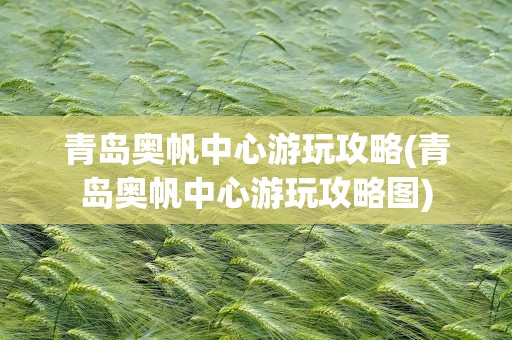 青岛奥帆中心游玩攻略(青岛奥帆中心游玩攻略图)