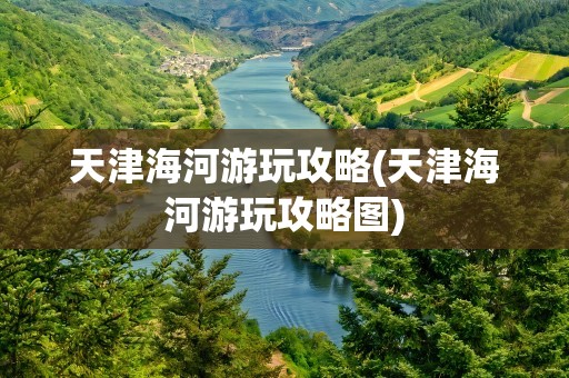 天津海河游玩攻略(天津海河游玩攻略图)