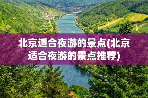 北京适合夜游的景点(北京适合夜游的景点推荐)