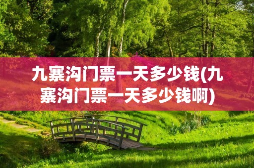 九寨沟门票一天多少钱(九寨沟门票一天多少钱啊)