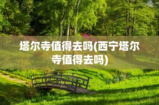 塔尔寺值得去吗(西宁塔尔寺值得去吗)